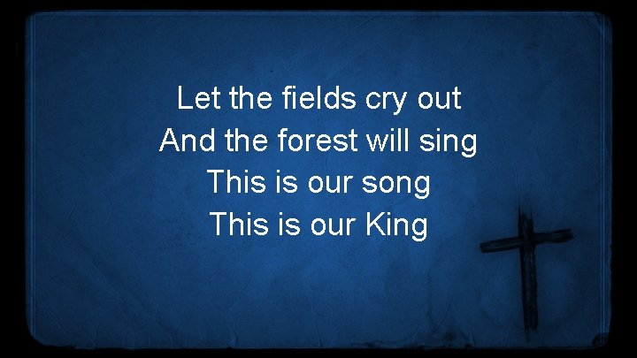 Let the fields cry out And the forest will sing This is our song