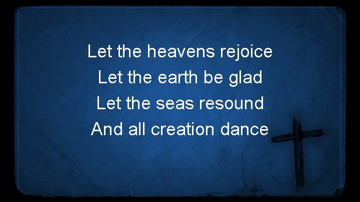 Let the heavens rejoice Let the earth be glad Let the seas resound And