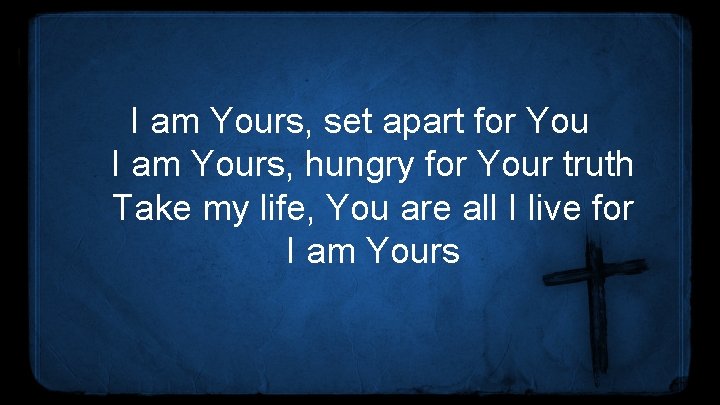 I am Yours, set apart for You I am Yours, hungry for Your truth