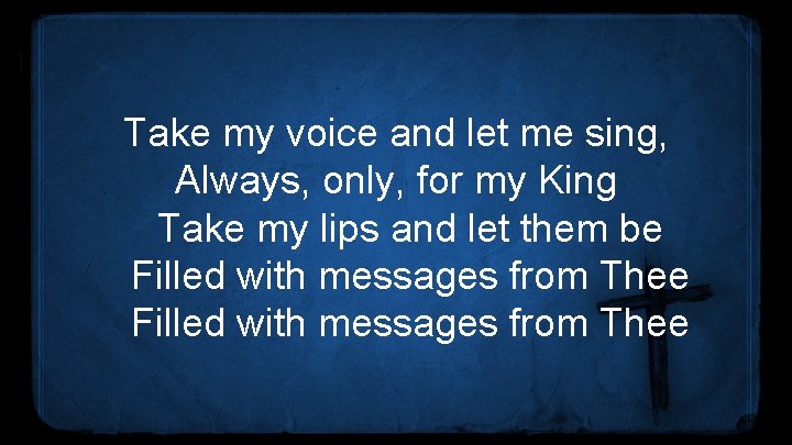 Take my voice and let me sing, Always, only, for my King Take my