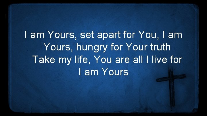 I am Yours, set apart for You, I am Yours, hungry for Your truth