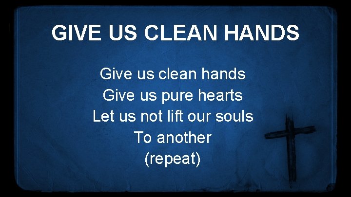 GIVE US CLEAN HANDS Give us clean hands Give us pure hearts Let us