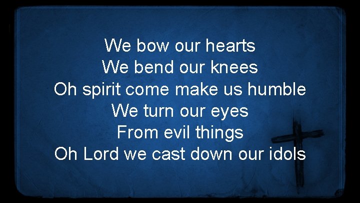 We bow our hearts We bend our knees Oh spirit come make us humble