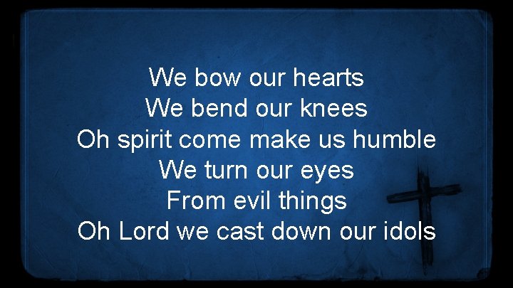 We bow our hearts We bend our knees Oh spirit come make us humble