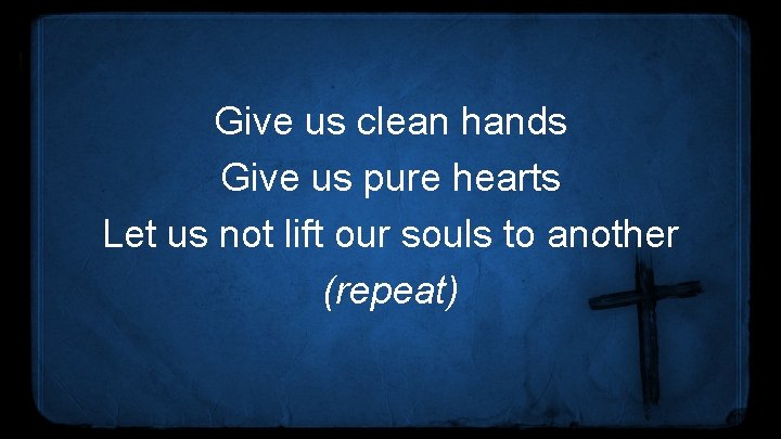 Give us clean hands Give us pure hearts Let us not lift our souls