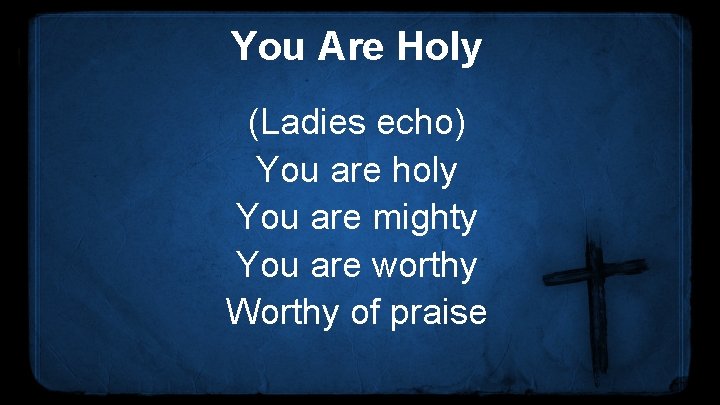 You Are Holy (Ladies echo) You are holy You are mighty You are worthy