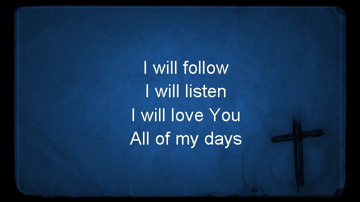 I will follow I will listen I will love You All of my days