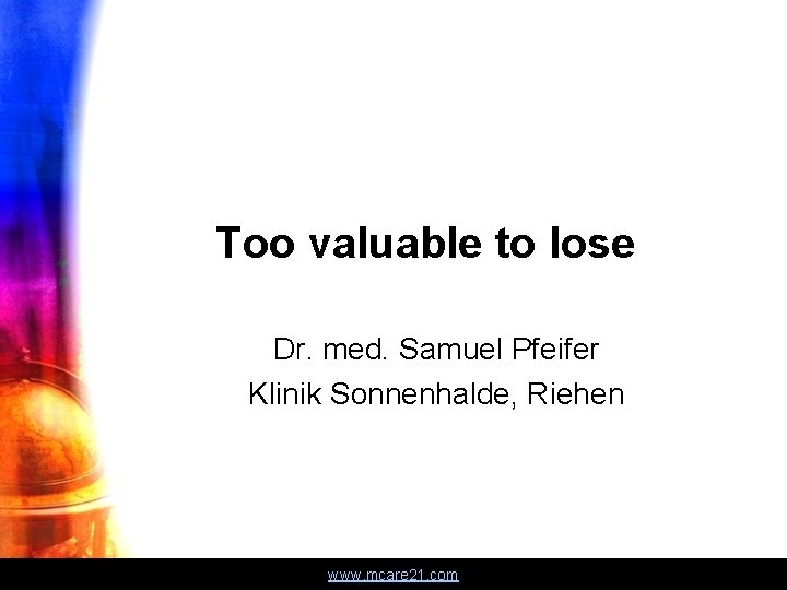Too valuable to lose Dr. med. Samuel Pfeifer Klinik Sonnenhalde, Riehen www. mcare 21.