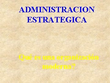 ADMINISTRACION ESTRATEGICA Qué es una organización moderna? 