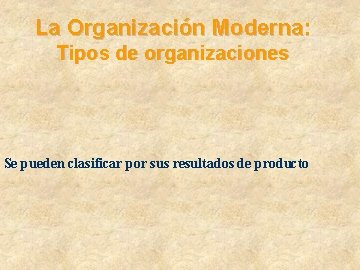 La Organización Moderna: Tipos de organizaciones Se pueden clasificar por sus resultados de producto