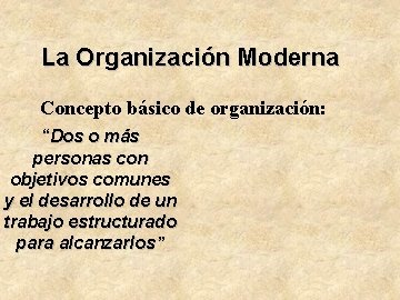 La Organización Moderna Concepto básico de organización: “Dos o más personas con objetivos comunes