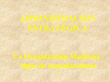 ADMINISTRACION ESTRATEGICA La Organización Moderna : tipos de organizaciones 