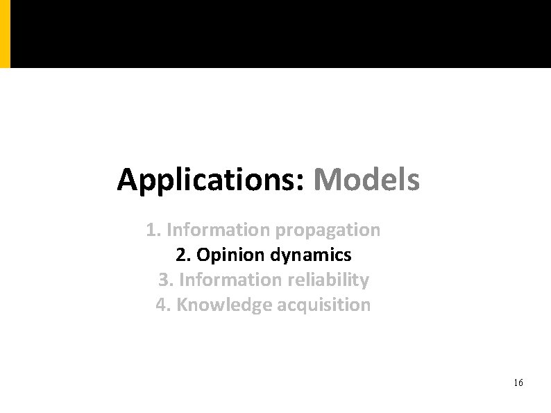 Applications: Models 1. Information propagation 2. Opinion dynamics 3. Information reliability 4. Knowledge acquisition