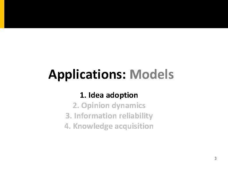 Applications: Models 1. Idea adoption 2. Opinion dynamics 3. Information reliability 4. Knowledge acquisition
