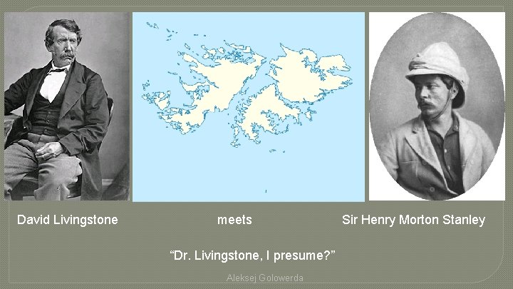 David Livingstone meets “Dr. Livingstone, I presume? ” Aleksej Golowerda Sir Henry Morton Stanley