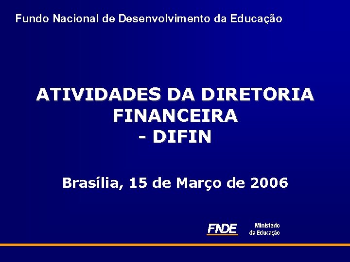 Fundo Nacional de Desenvolvimento da Educação ATIVIDADES DA DIRETORIA FINANCEIRA - DIFIN Brasília, 15