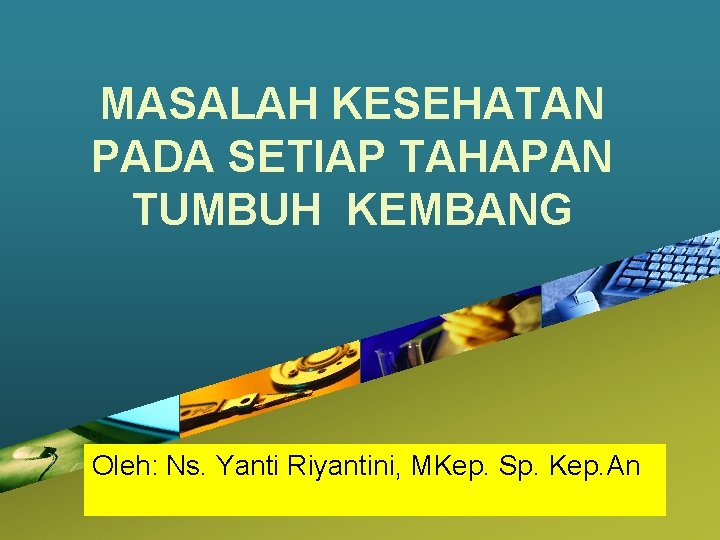 MASALAH KESEHATAN PADA SETIAP TAHAPAN TUMBUH KEMBANG Company Oleh: Ns. Yanti Riyantini, MKep. Sp.