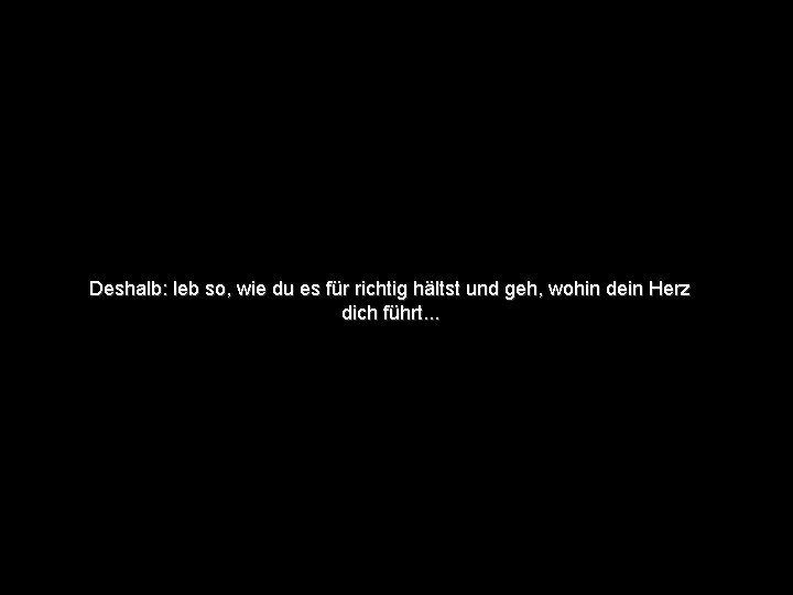 Deshalb: leb so, wie du es für richtig hältst und geh, wohin dein Herz