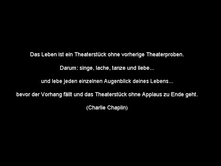 Das Leben ist ein Theaterstück ohne vorherige Theaterproben. Darum: singe, lache, tanze und liebe.