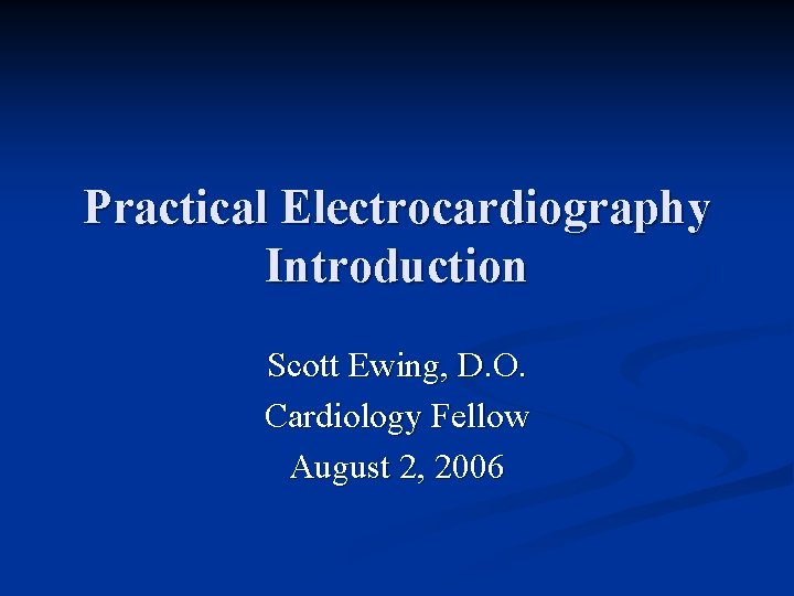 Practical Electrocardiography Introduction Scott Ewing, D. O. Cardiology Fellow August 2, 2006 
