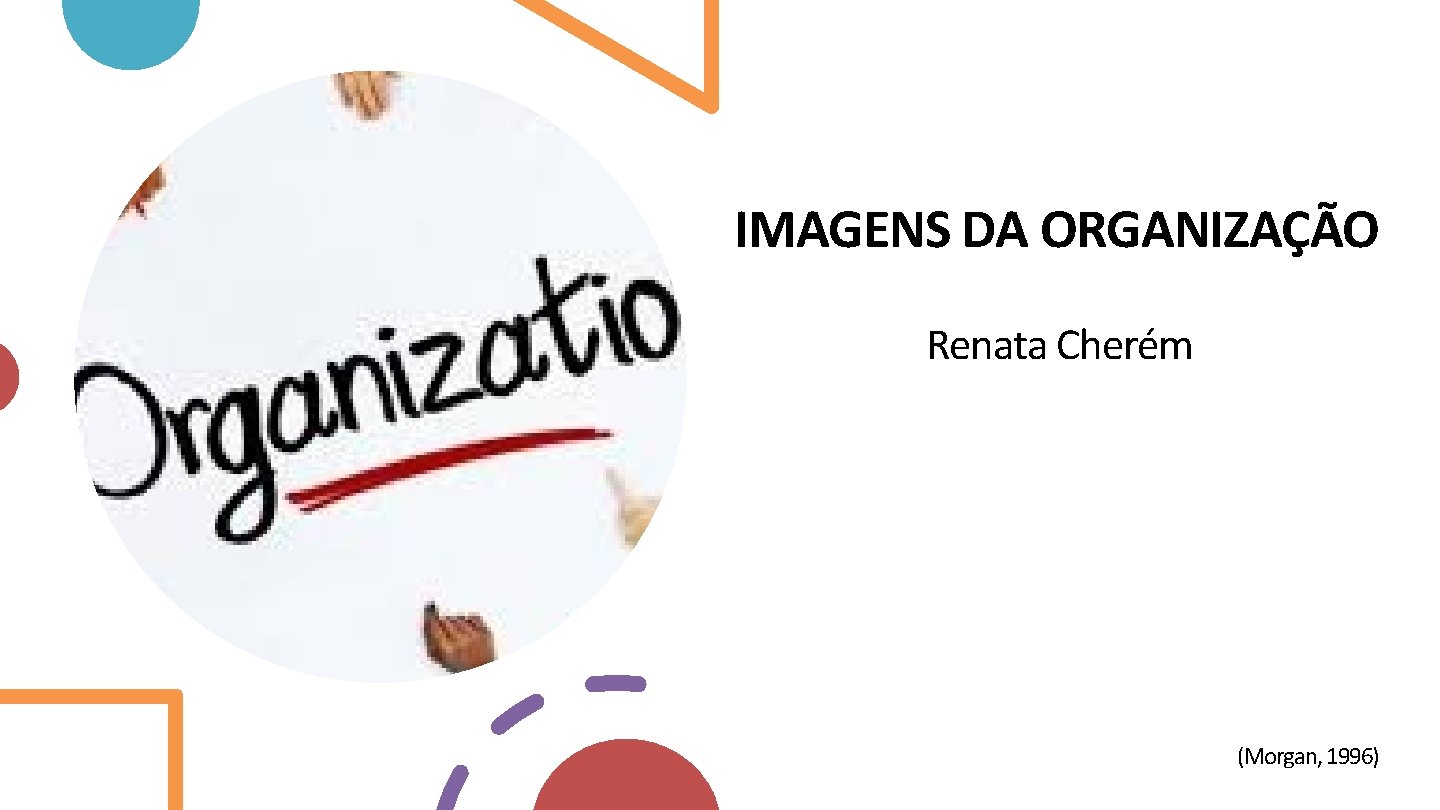 IMAGENS DA ORGANIZAÇÃO Renata Cherém (Morgan, 1996) IMAGENS DA ORGANIZAÇÃO Renata Cherém (Morgan, 1996)
