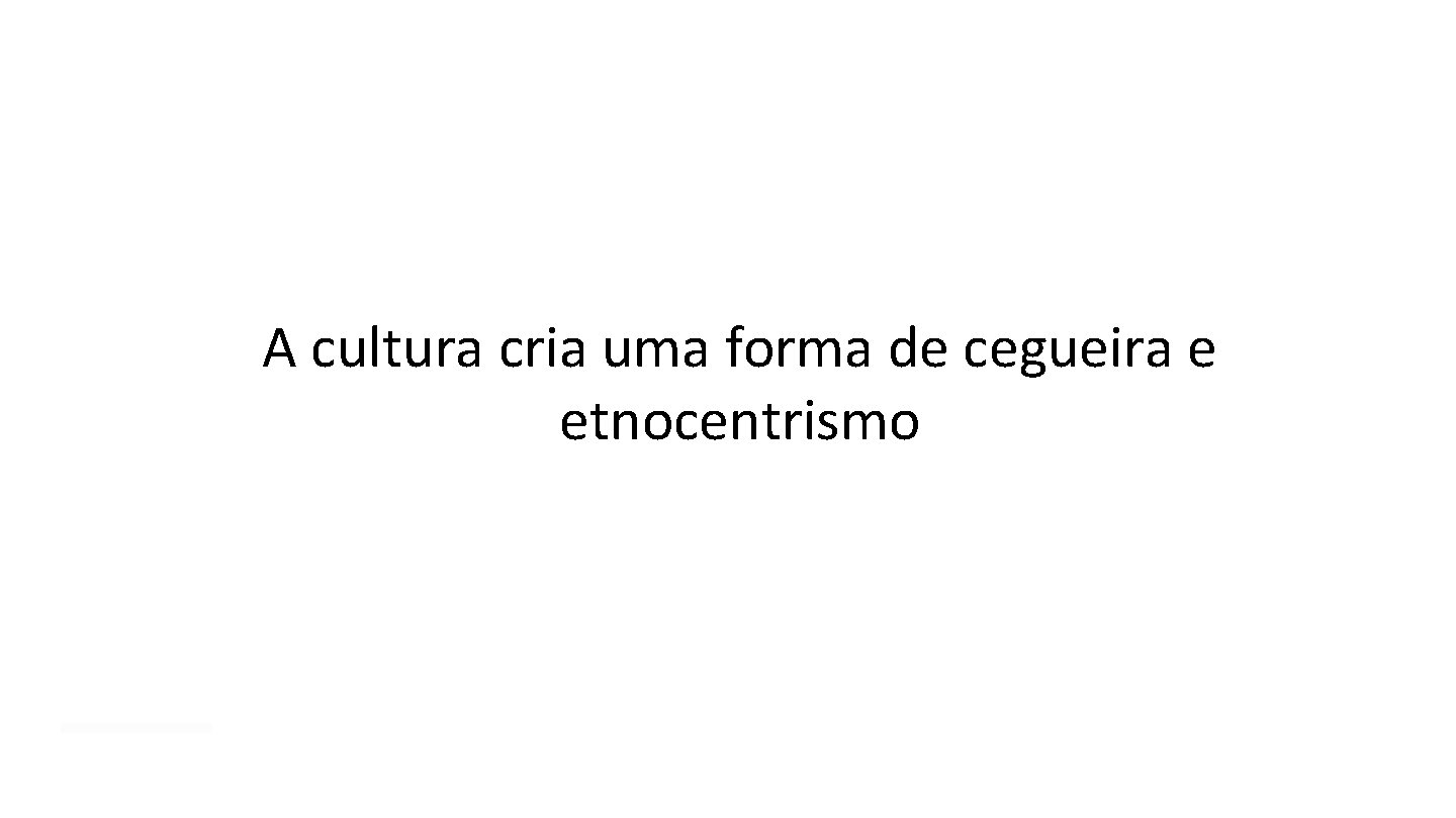 A cultura cria uma forma de cegueira e etnocentrismo A cultura cria uma forma de cegueira e etnocentrismo