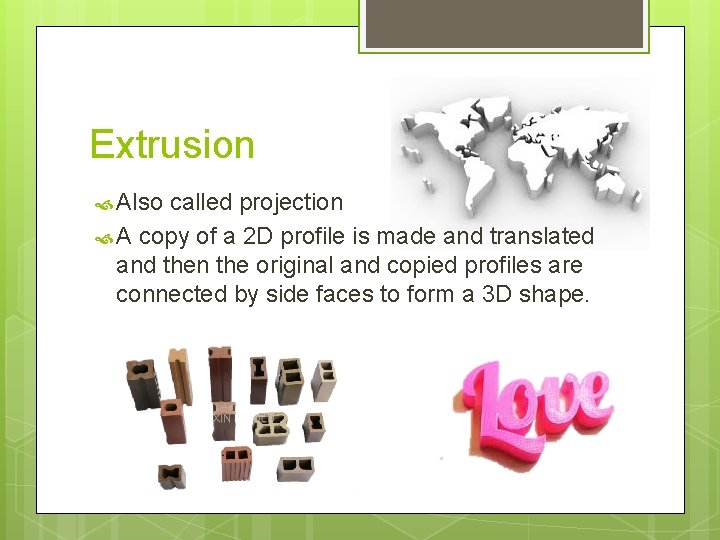 Extrusion Also called projection A copy of a 2 D profile is made and