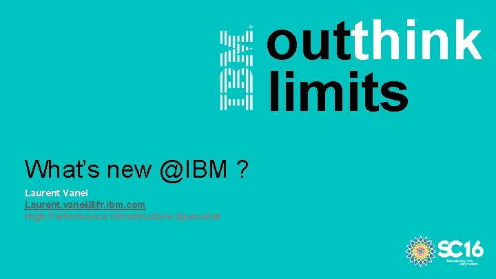 outthink limits What’s new @IBM ? Laurent Vanel Laurent. vanel@fr. ibm. com High Performance