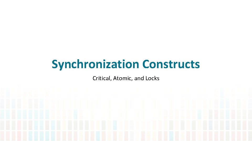 Synchronization Constructs Critical, Atomic, and Locks 