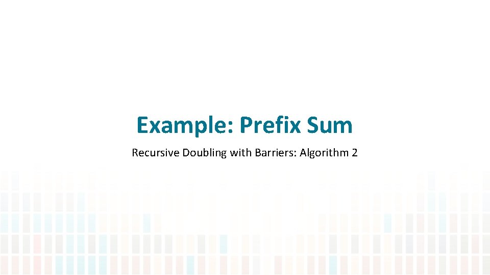Example: Prefix Sum Recursive Doubling with Barriers: Algorithm 2 