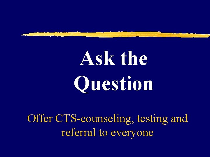 Ask the Question Offer CTS-counseling, testing and referral to everyone Ask the Question Offer CTS-counseling, testing and referral to everyone