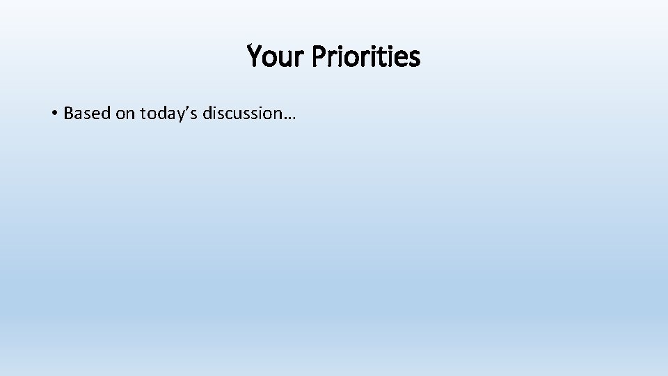 Your Priorities • Based on today’s discussion… 