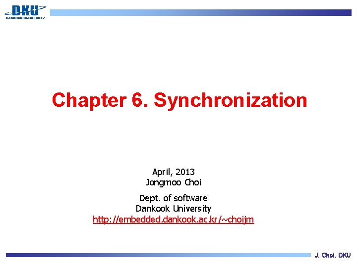 Chapter 6. Synchronization April, 2013 Jongmoo Choi Dept. of software Dankook University http: //embedded.