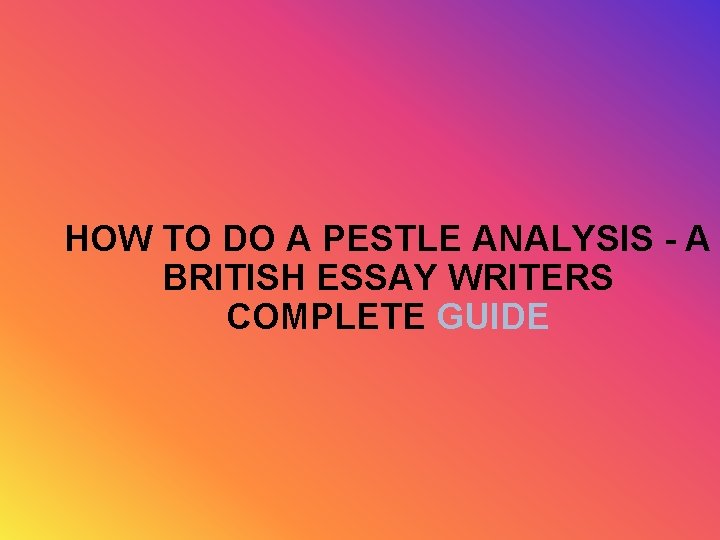 HOW TO DO A PESTLE ANALYSIS - A BRITISH ESSAY WRITERS COMPLETE GUIDE 