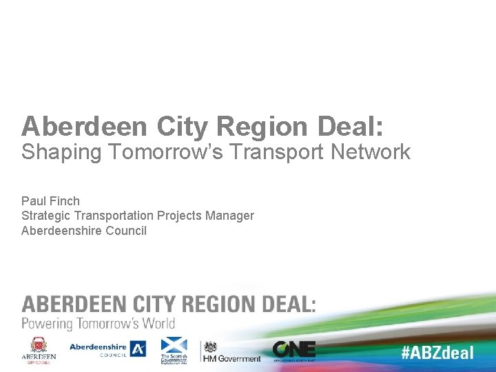 Aberdeen City Region Deal: Shaping Tomorrow’s Transport Network Paul Finch Strategic Transportation Projects Manager