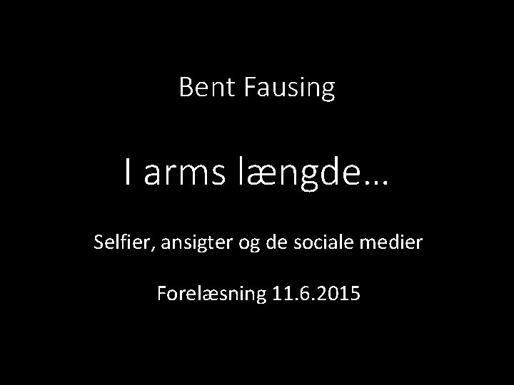 Bent Fausing I arms længde… Selfier, ansigter og de sociale medier Forelæsning 11. 6.