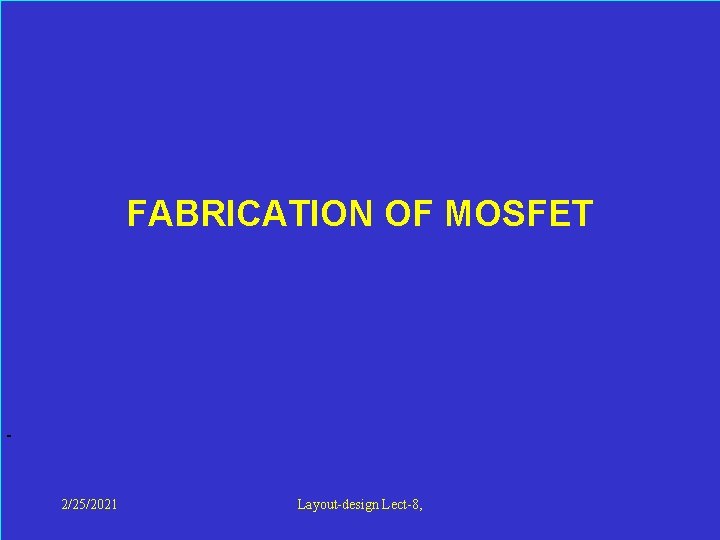 FABRICATION OF MOSFET 2/25/2021 Layout-design Lect-8, 