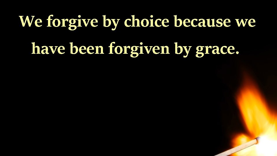 We forgive by choice because we have been forgiven by grace. We forgive by choice because we have been forgiven by grace.