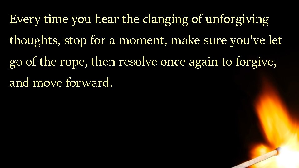 Every time you hear the clanging of unforgiving thoughts, stop for a moment, make Every time you hear the clanging of unforgiving thoughts, stop for a moment, make