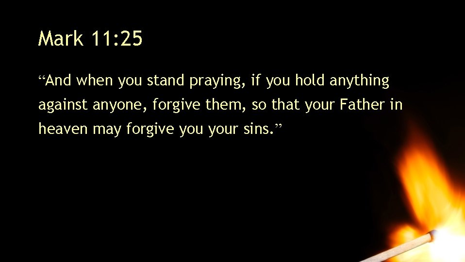 Mark 11: 25 “And when you stand praying, if you hold anything against anyone, Mark 11: 25 “And when you stand praying, if you hold anything against anyone,