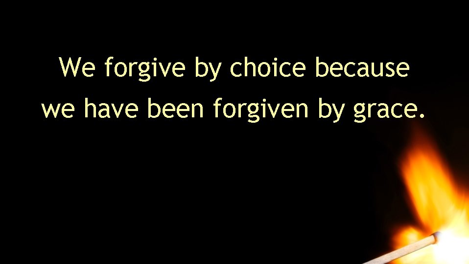 We forgive by choice because we have been forgiven by grace. We forgive by choice because we have been forgiven by grace.