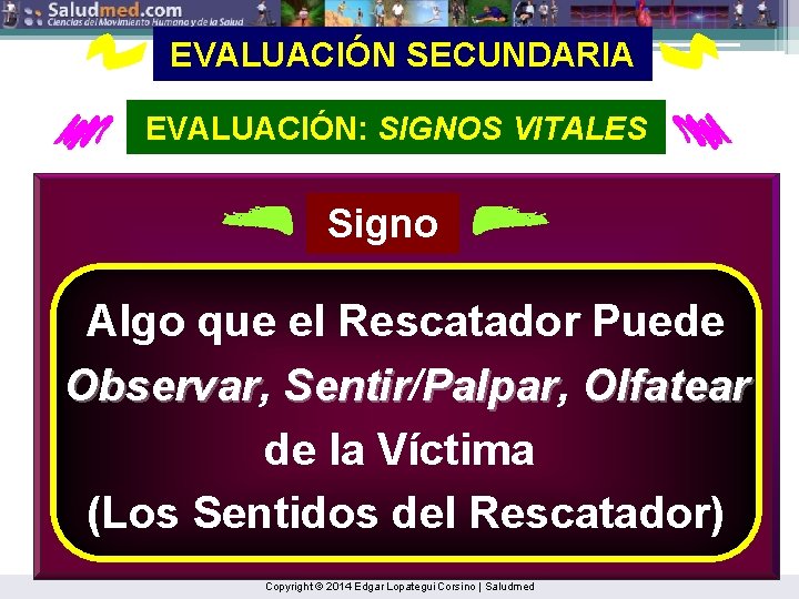 EVALUACIÓN SECUNDARIA EVALUACIÓN: SIGNOS VITALES Signo Algo que el Rescatador Puede Observar, Observar Sentir/