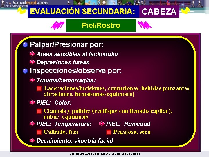 EVALUACIÓN SECUNDARIA: CABEZA Piel/Rostro Palpar/Presionar por: Áreas sensibles al tacto/dolor Depresiones óseas Inspecciones/observe por:
