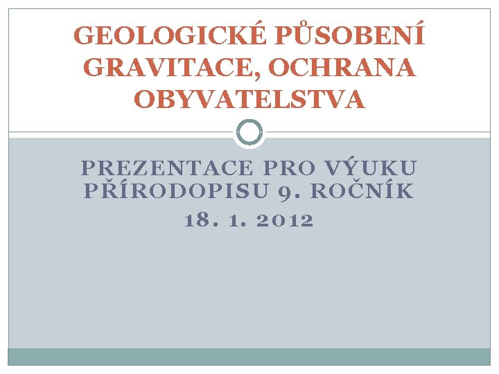 GEOLOGICKÉ PŮSOBENÍ GRAVITACE, OCHRANA OBYVATELSTVA PREZENTACE PRO VÝUKU PŘÍRODOPISU 9. ROČNÍK 18. 1. 2012