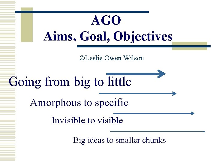 AGO Aims, Goal, Objectives ©Leslie Owen Wilson Going from big to little Amorphous to