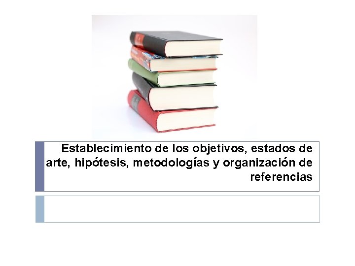 Establecimiento de los objetivos, estados de arte, hipótesis, metodologías y organización de referencias 