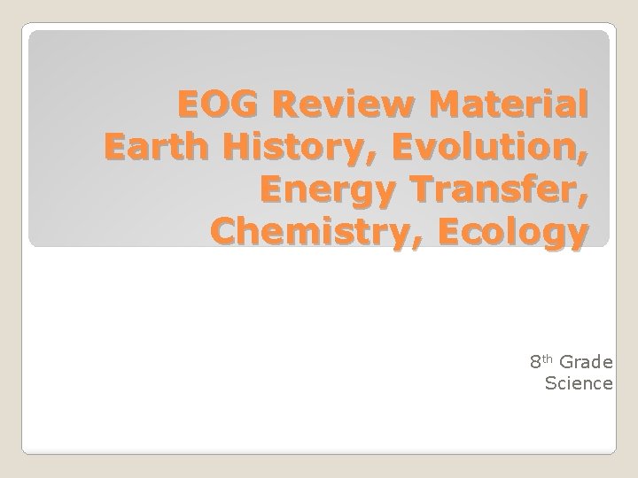 EOG Review Material Earth History, Evolution, Energy Transfer, Chemistry, Ecology 8 th Grade Science