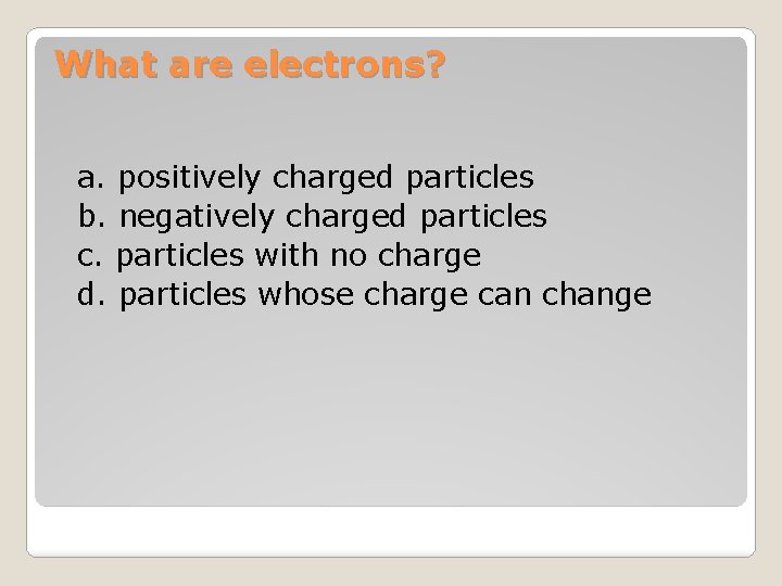 What are electrons? a. positively charged particles b. negatively charged particles c. particles with