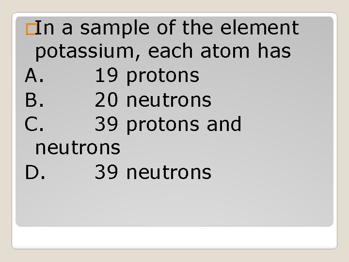 �In a sample of the element potassium, each atom has A. 19 protons B.
