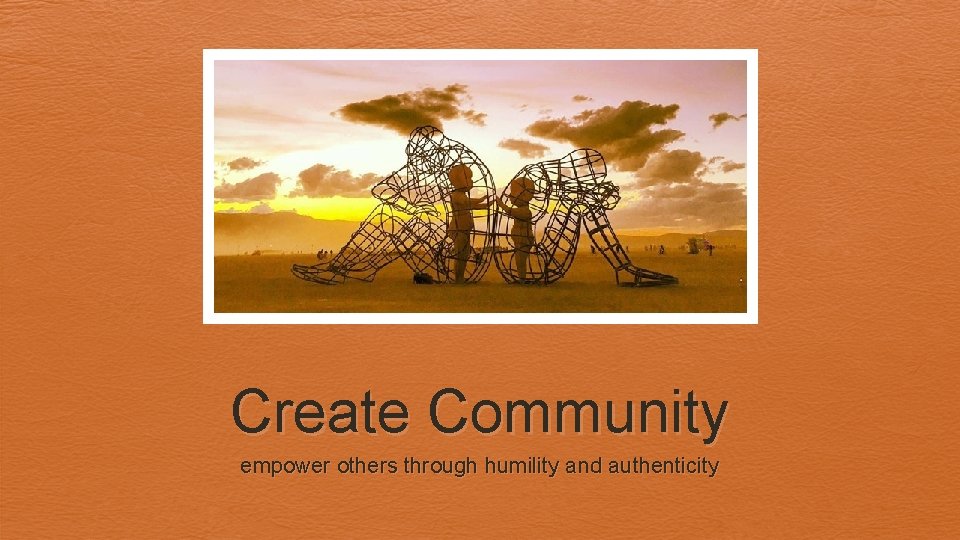 Create Community empower others through humility and authenticity 